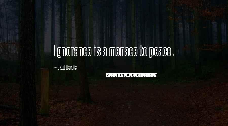 Paul Harris Quotes: Ignorance is a menace to peace.