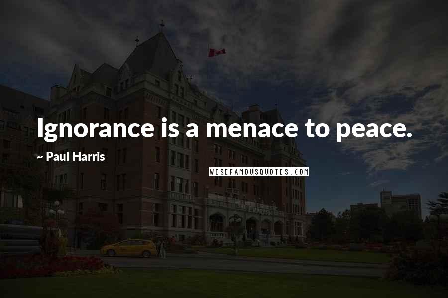 Paul Harris Quotes: Ignorance is a menace to peace.