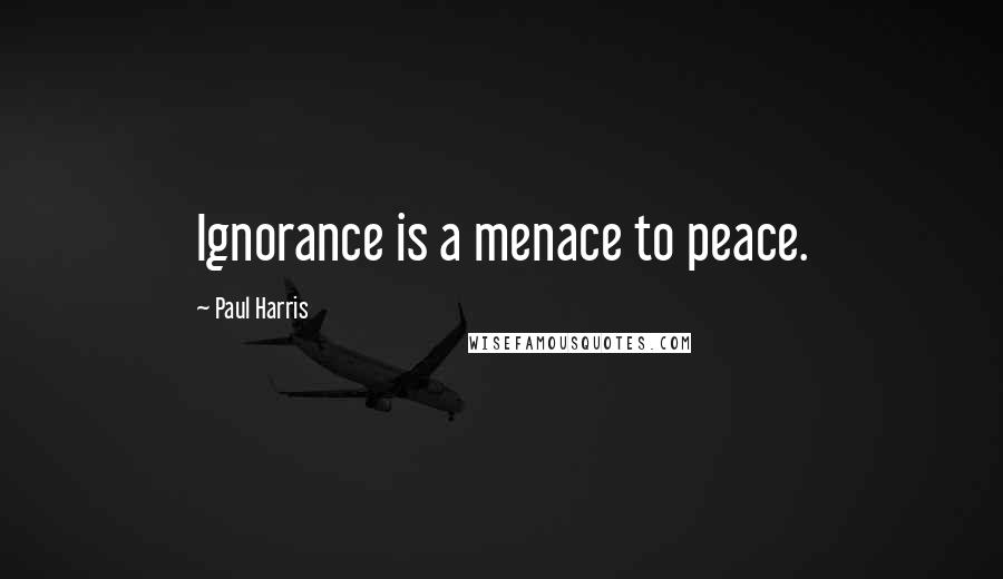 Paul Harris Quotes: Ignorance is a menace to peace.