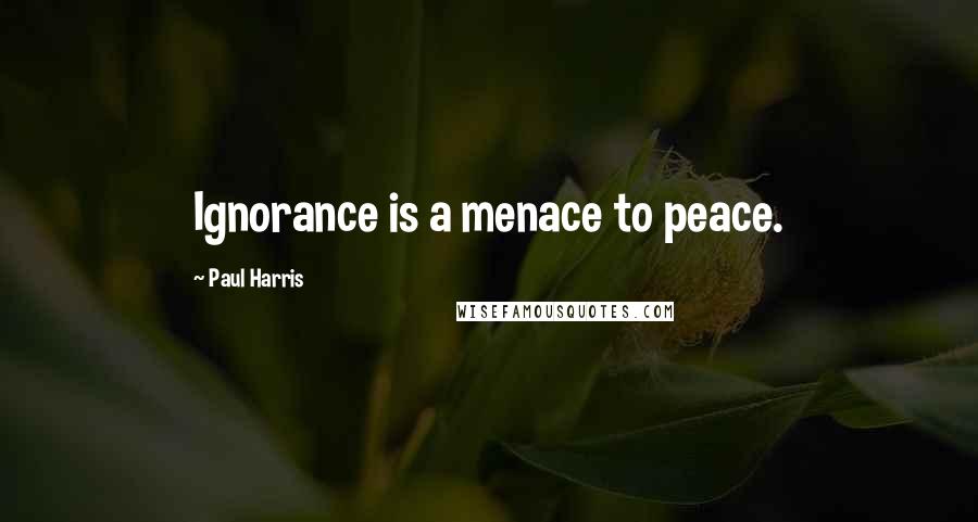 Paul Harris Quotes: Ignorance is a menace to peace.