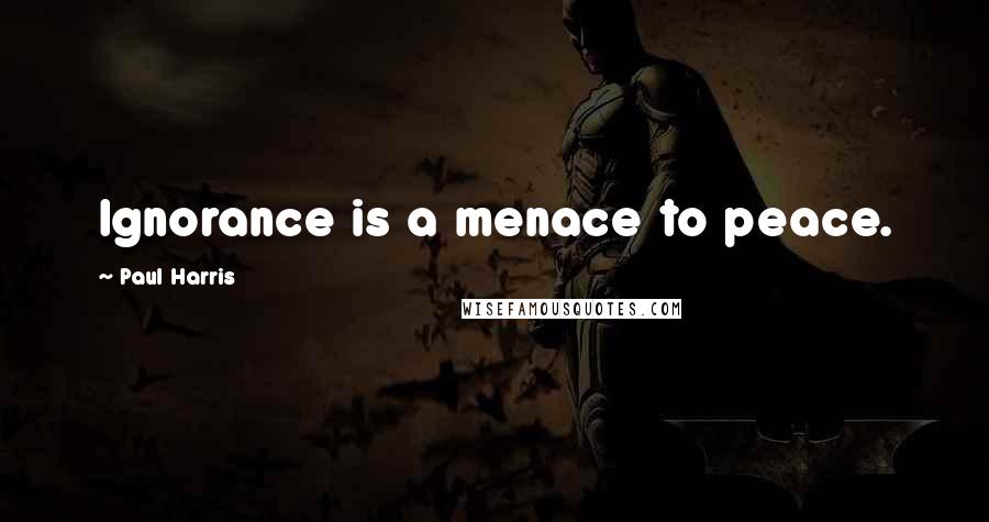 Paul Harris Quotes: Ignorance is a menace to peace.