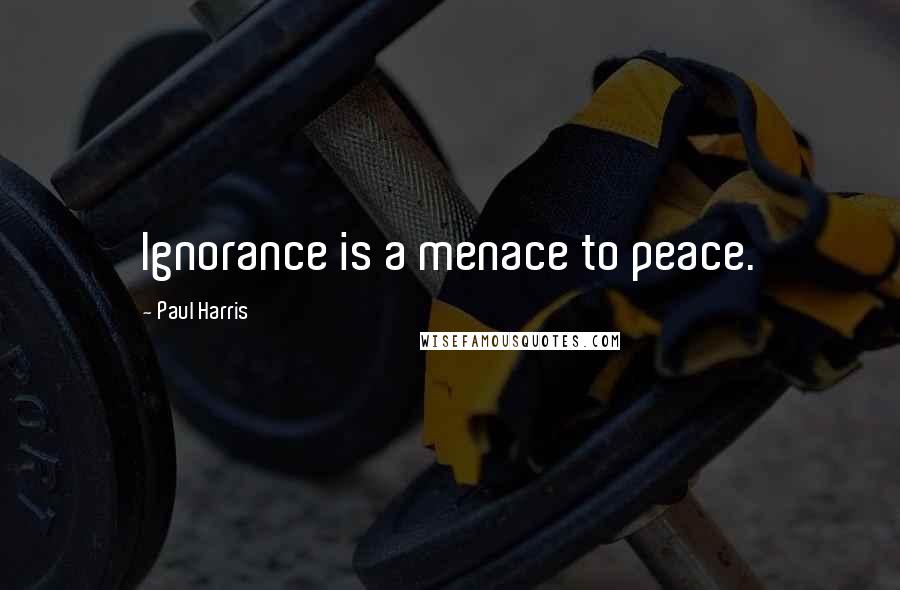 Paul Harris Quotes: Ignorance is a menace to peace.