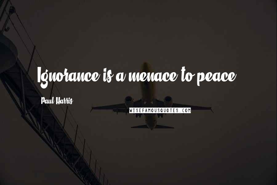 Paul Harris Quotes: Ignorance is a menace to peace.