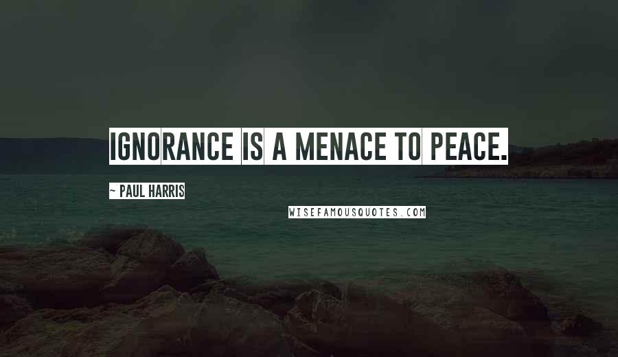 Paul Harris Quotes: Ignorance is a menace to peace.