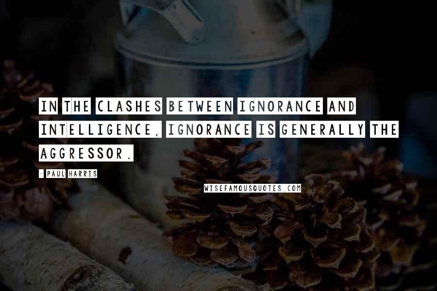 Paul Harris Quotes: In the clashes between ignorance and intelligence, ignorance is generally the aggressor.