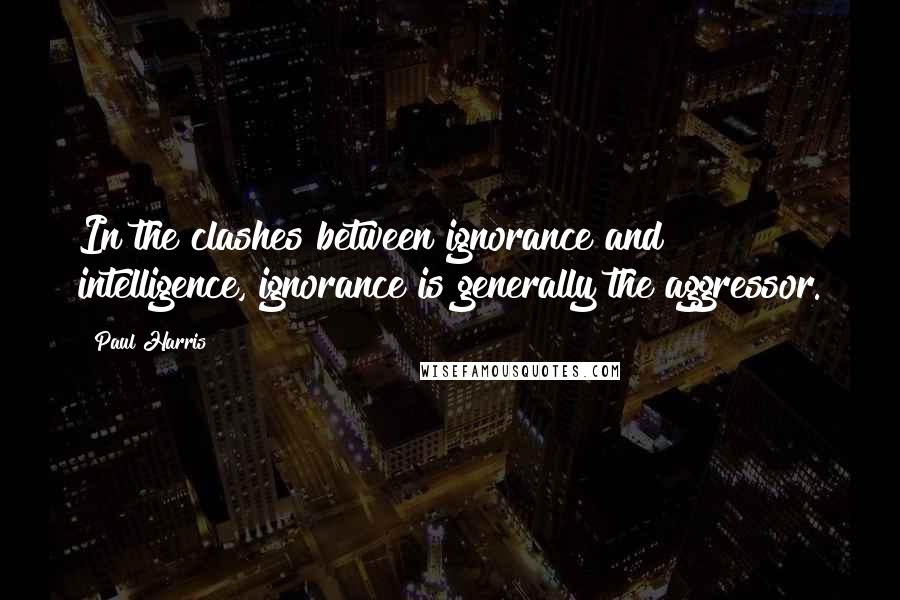 Paul Harris Quotes: In the clashes between ignorance and intelligence, ignorance is generally the aggressor.