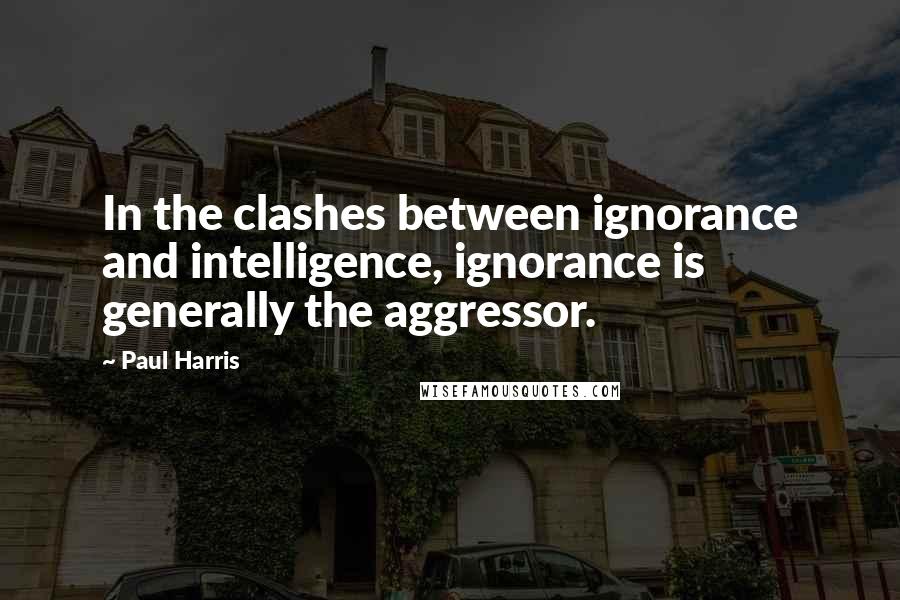 Paul Harris Quotes: In the clashes between ignorance and intelligence, ignorance is generally the aggressor.
