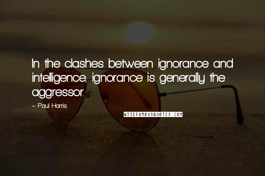 Paul Harris Quotes: In the clashes between ignorance and intelligence, ignorance is generally the aggressor.