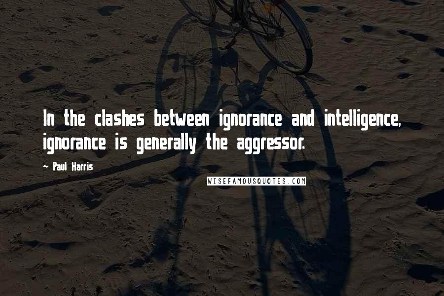 Paul Harris Quotes: In the clashes between ignorance and intelligence, ignorance is generally the aggressor.