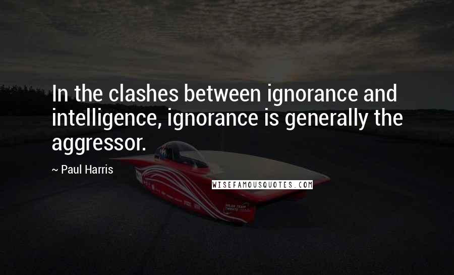 Paul Harris Quotes: In the clashes between ignorance and intelligence, ignorance is generally the aggressor.