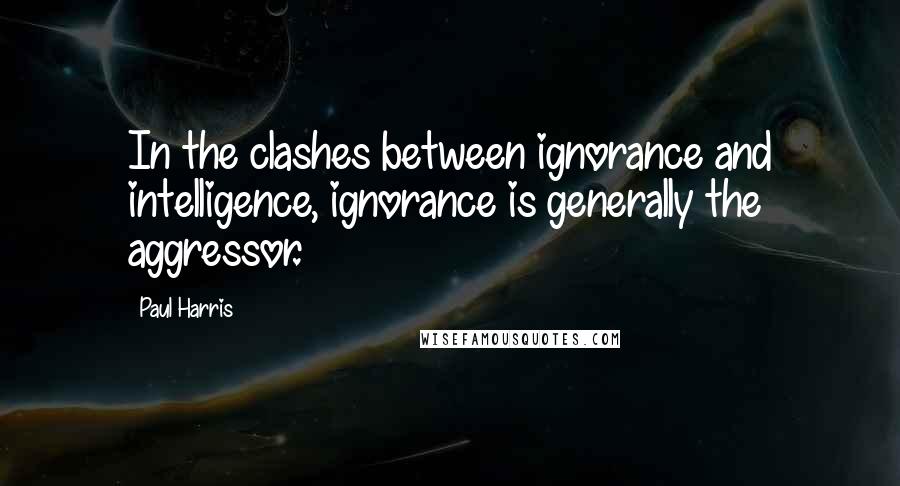 Paul Harris Quotes: In the clashes between ignorance and intelligence, ignorance is generally the aggressor.