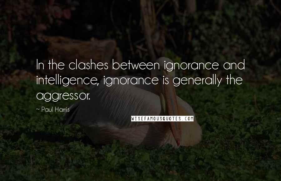 Paul Harris Quotes: In the clashes between ignorance and intelligence, ignorance is generally the aggressor.