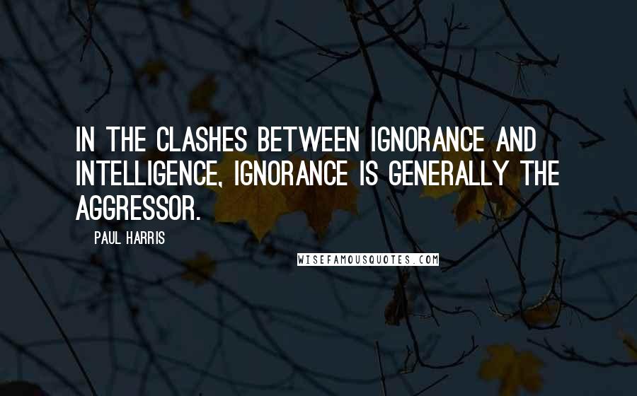 Paul Harris Quotes: In the clashes between ignorance and intelligence, ignorance is generally the aggressor.