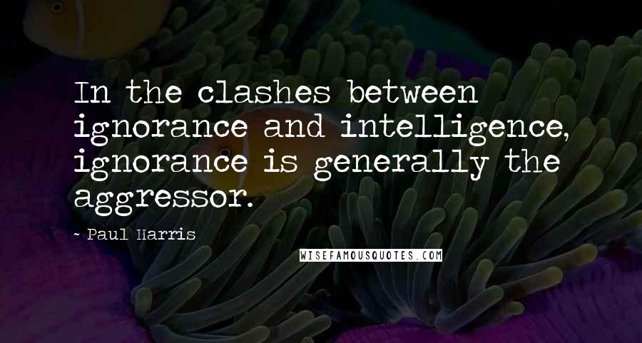 Paul Harris Quotes: In the clashes between ignorance and intelligence, ignorance is generally the aggressor.