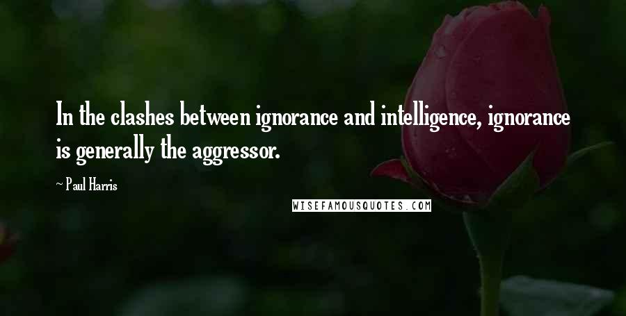 Paul Harris Quotes: In the clashes between ignorance and intelligence, ignorance is generally the aggressor.