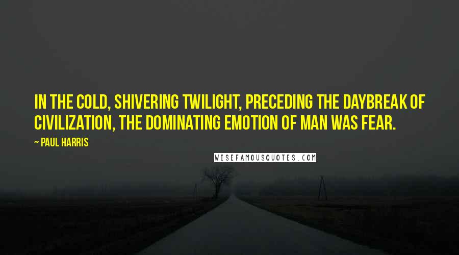 Paul Harris Quotes: In the cold, shivering twilight, preceding the daybreak of civilization, the dominating emotion of man was fear.