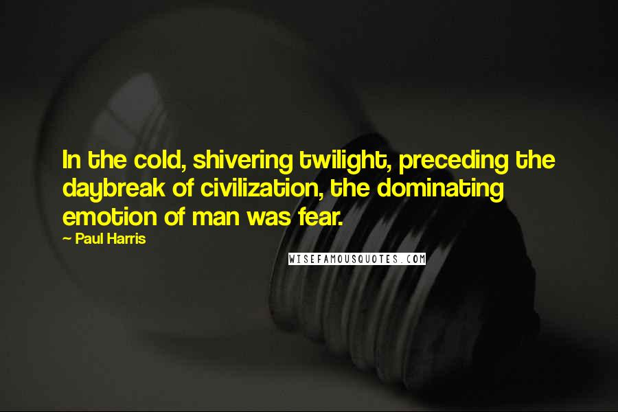 Paul Harris Quotes: In the cold, shivering twilight, preceding the daybreak of civilization, the dominating emotion of man was fear.