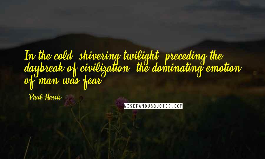 Paul Harris Quotes: In the cold, shivering twilight, preceding the daybreak of civilization, the dominating emotion of man was fear.