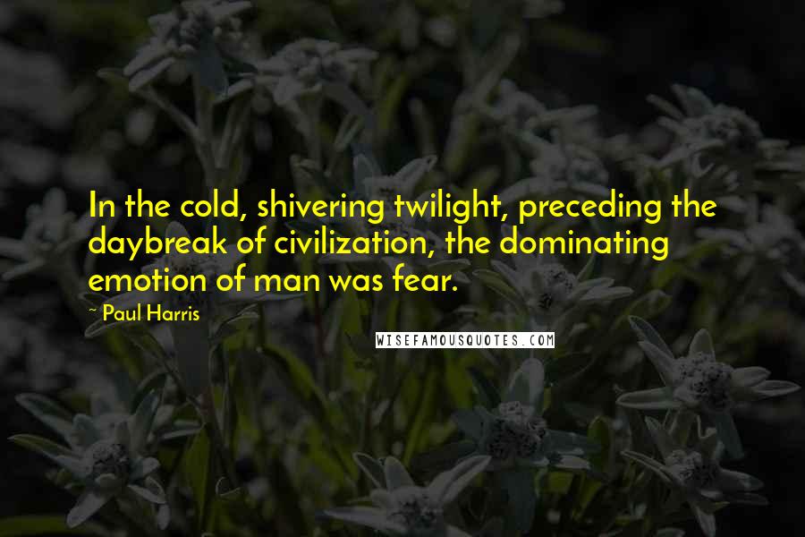 Paul Harris Quotes: In the cold, shivering twilight, preceding the daybreak of civilization, the dominating emotion of man was fear.