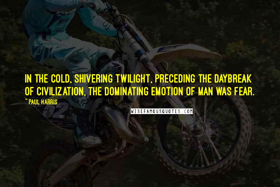 Paul Harris Quotes: In the cold, shivering twilight, preceding the daybreak of civilization, the dominating emotion of man was fear.