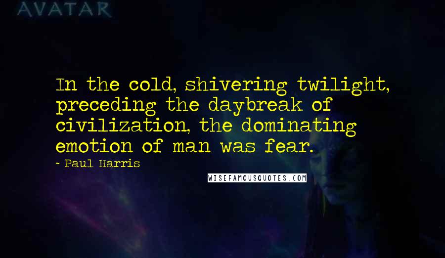 Paul Harris Quotes: In the cold, shivering twilight, preceding the daybreak of civilization, the dominating emotion of man was fear.