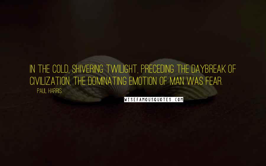 Paul Harris Quotes: In the cold, shivering twilight, preceding the daybreak of civilization, the dominating emotion of man was fear.