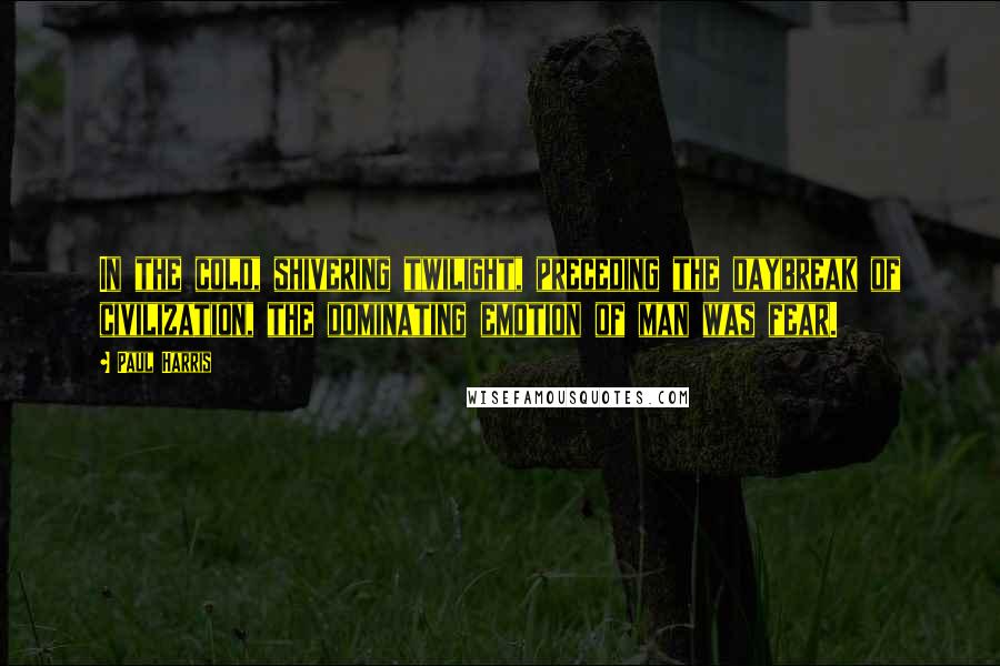 Paul Harris Quotes: In the cold, shivering twilight, preceding the daybreak of civilization, the dominating emotion of man was fear.