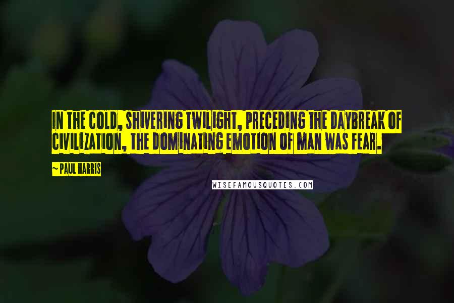 Paul Harris Quotes: In the cold, shivering twilight, preceding the daybreak of civilization, the dominating emotion of man was fear.