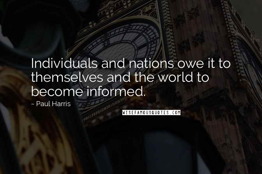 Paul Harris Quotes: Individuals and nations owe it to themselves and the world to become informed.