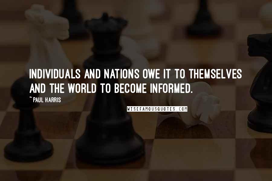 Paul Harris Quotes: Individuals and nations owe it to themselves and the world to become informed.