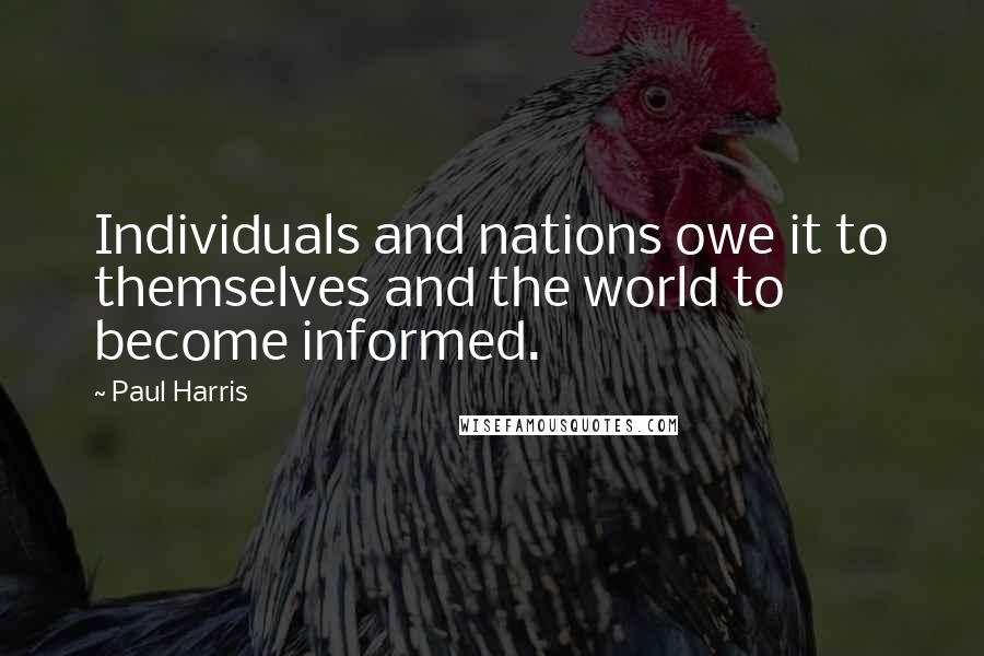 Paul Harris Quotes: Individuals and nations owe it to themselves and the world to become informed.