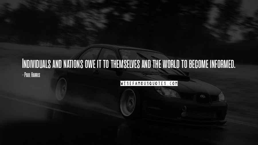 Paul Harris Quotes: Individuals and nations owe it to themselves and the world to become informed.