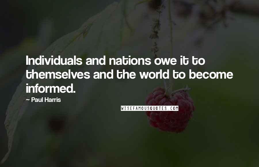 Paul Harris Quotes: Individuals and nations owe it to themselves and the world to become informed.