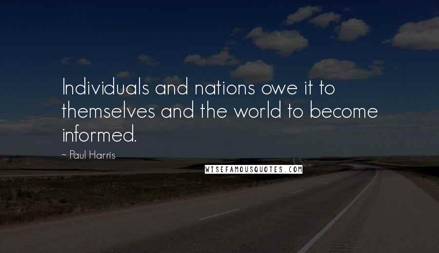 Paul Harris Quotes: Individuals and nations owe it to themselves and the world to become informed.