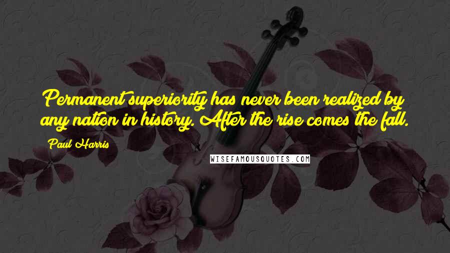 Paul Harris Quotes: Permanent superiority has never been realized by any nation in history. After the rise comes the fall.