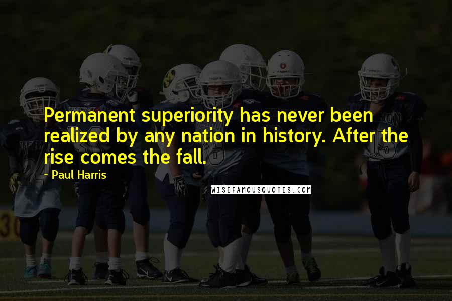 Paul Harris Quotes: Permanent superiority has never been realized by any nation in history. After the rise comes the fall.