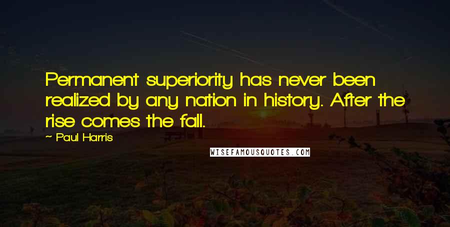 Paul Harris Quotes: Permanent superiority has never been realized by any nation in history. After the rise comes the fall.