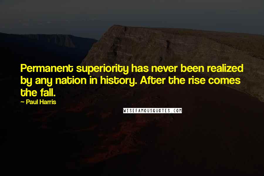 Paul Harris Quotes: Permanent superiority has never been realized by any nation in history. After the rise comes the fall.