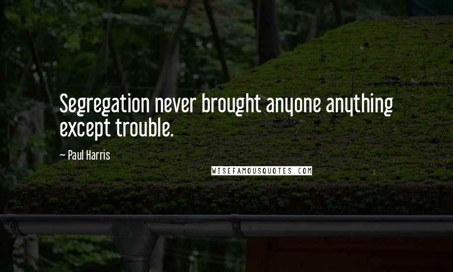 Paul Harris Quotes: Segregation never brought anyone anything except trouble.