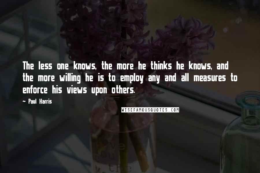 Paul Harris Quotes: The less one knows, the more he thinks he knows, and the more willing he is to employ any and all measures to enforce his views upon others.