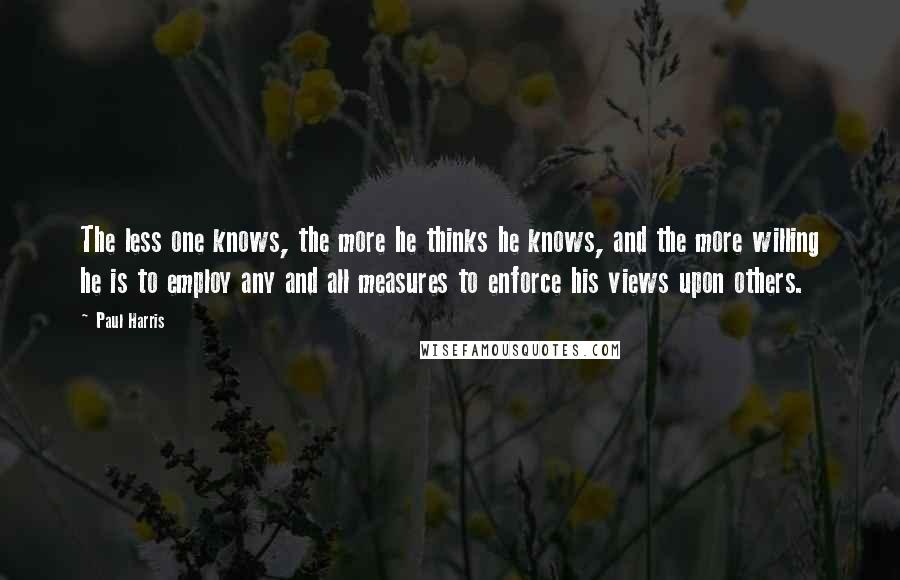 Paul Harris Quotes: The less one knows, the more he thinks he knows, and the more willing he is to employ any and all measures to enforce his views upon others.