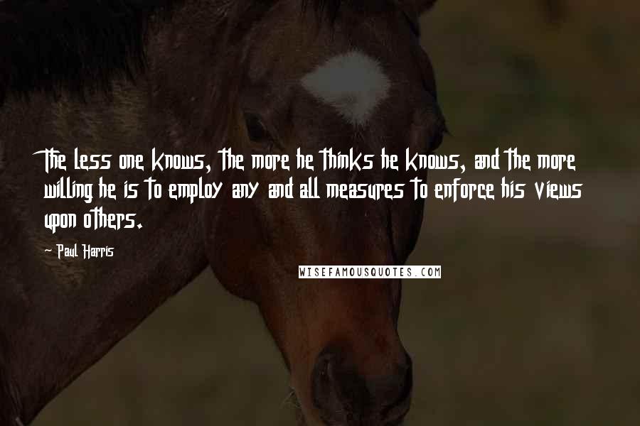 Paul Harris Quotes: The less one knows, the more he thinks he knows, and the more willing he is to employ any and all measures to enforce his views upon others.