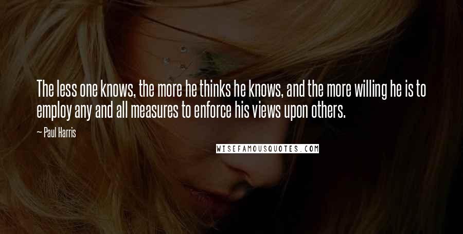 Paul Harris Quotes: The less one knows, the more he thinks he knows, and the more willing he is to employ any and all measures to enforce his views upon others.