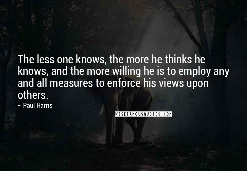 Paul Harris Quotes: The less one knows, the more he thinks he knows, and the more willing he is to employ any and all measures to enforce his views upon others.