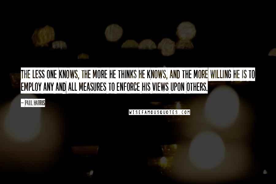 Paul Harris Quotes: The less one knows, the more he thinks he knows, and the more willing he is to employ any and all measures to enforce his views upon others.