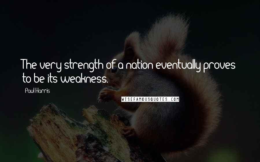 Paul Harris Quotes: The very strength of a nation eventually proves to be its weakness.