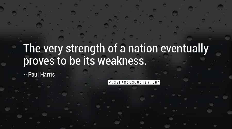 Paul Harris Quotes: The very strength of a nation eventually proves to be its weakness.