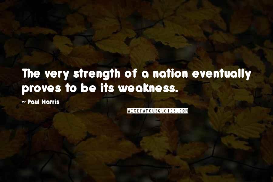 Paul Harris Quotes: The very strength of a nation eventually proves to be its weakness.