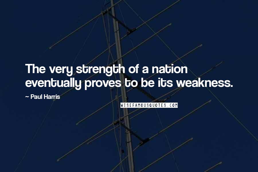 Paul Harris Quotes: The very strength of a nation eventually proves to be its weakness.