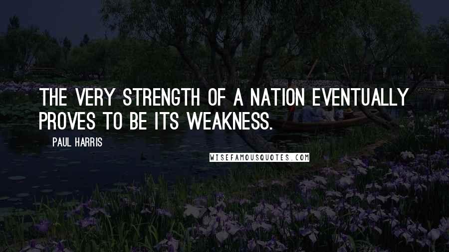 Paul Harris Quotes: The very strength of a nation eventually proves to be its weakness.